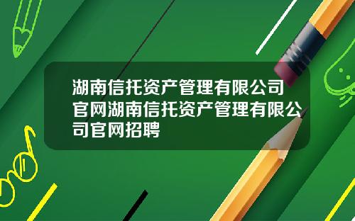湖南信托资产管理有限公司官网湖南信托资产管理有限公司官网招聘