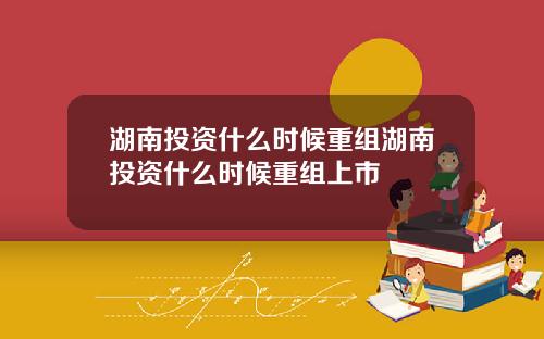 湖南投资什么时候重组湖南投资什么时候重组上市