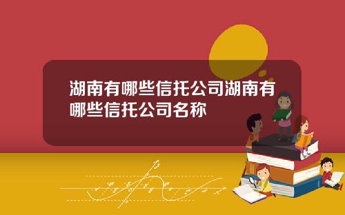湖南有哪些信托公司湖南有哪些信托公司名称