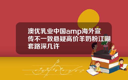 澳优乳业中国amp海外宣传不一致悬疑高价羊奶粉江湖套路深几许