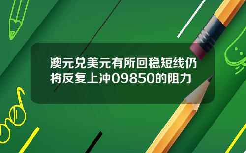 澳元兑美元有所回稳短线仍将反复上冲09850的阻力
