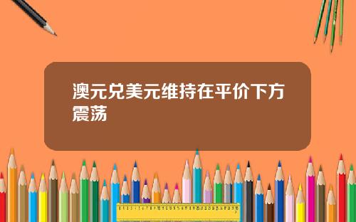 澳元兑美元维持在平价下方震荡