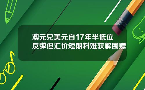 澳元兑美元自17年半低位反弹但汇价短期料难获解围赎
