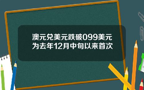 澳元兑美元跌破099美元为去年12月中旬以来首次