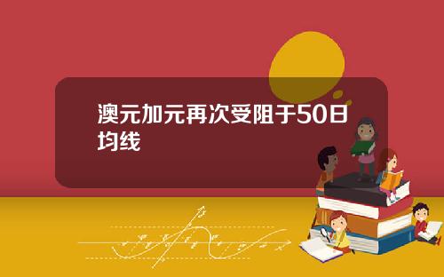 澳元加元再次受阻于50日均线