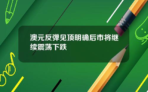 澳元反弹见顶明确后市将继续震荡下跌