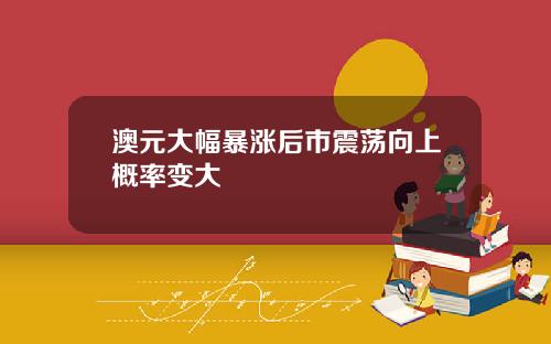 澳元大幅暴涨后市震荡向上概率变大