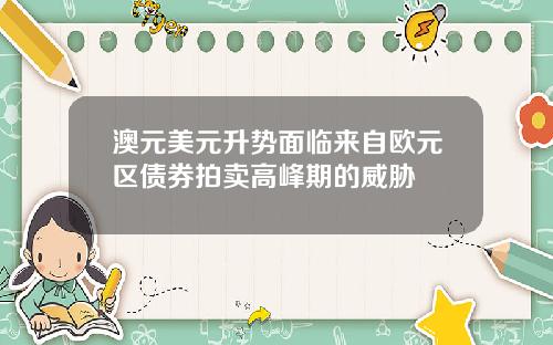 澳元美元升势面临来自欧元区债券拍卖高峰期的威胁