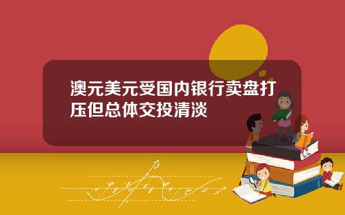 澳元美元受国内银行卖盘打压但总体交投清淡