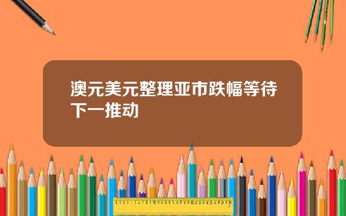 澳元美元整理亚市跌幅等待下一推动