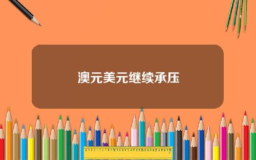澳元美元继续承压