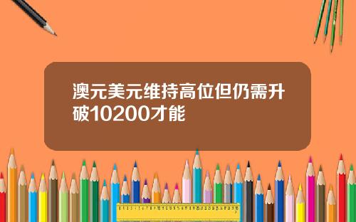 澳元美元维持高位但仍需升破10200才能