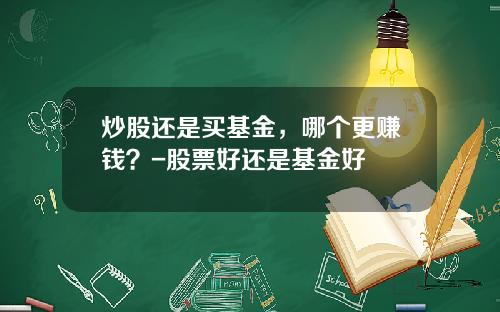 炒股还是买基金，哪个更赚钱？-股票好还是基金好