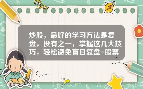 炒股，最好的学习方法是复盘，没有之一，掌握这几大技巧，轻松避免盲目复盘-股票新闻资讯怎么看回放