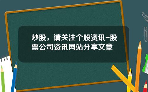 炒股，请关注个股资讯-股票公司资讯网站分享文章