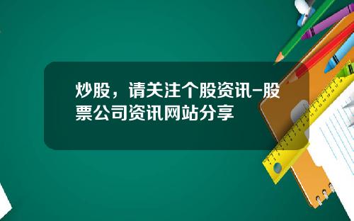 炒股，请关注个股资讯-股票公司资讯网站分享
