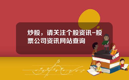 炒股，请关注个股资讯-股票公司资讯网站查询