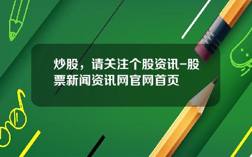 炒股，请关注个股资讯-股票新闻资讯网官网首页