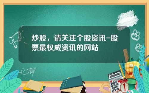 炒股，请关注个股资讯-股票最权威资讯的网站