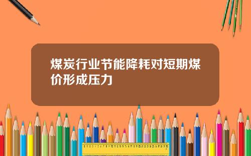 煤炭行业节能降耗对短期煤价形成压力
