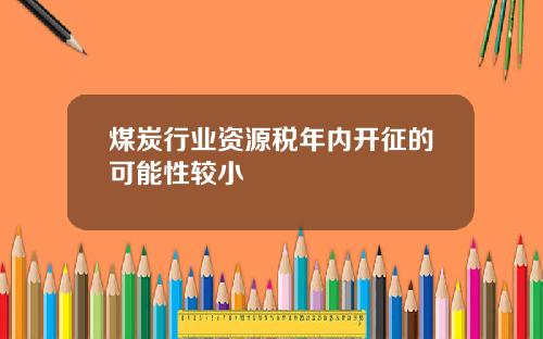煤炭行业资源税年内开征的可能性较小