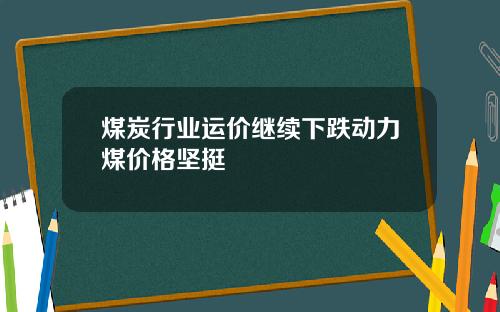 煤炭行业运价继续下跌动力煤价格坚挺