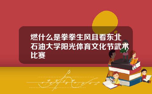 燃什么是拳拳生风且看东北石油大学阳光体育文化节武术比赛