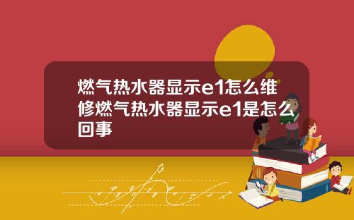 燃气热水器显示e1怎么维修燃气热水器显示e1是怎么回事