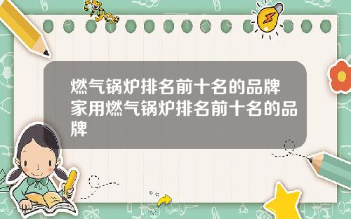 燃气锅炉排名前十名的品牌家用燃气锅炉排名前十名的品牌