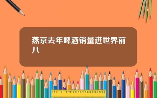 燕京去年啤酒销量进世界前八