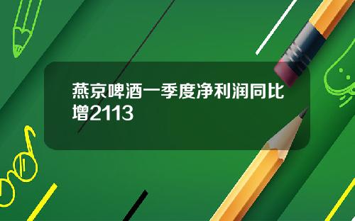 燕京啤酒一季度净利润同比增2113