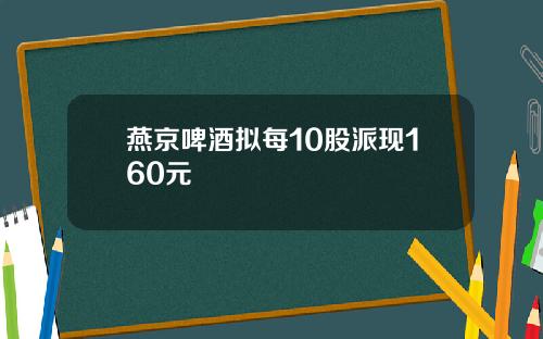燕京啤酒拟每10股派现160元