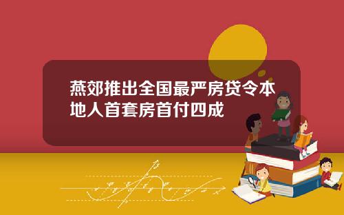 燕郊推出全国最严房贷令本地人首套房首付四成