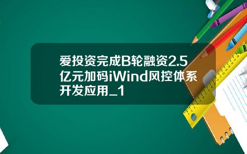 爱投资完成B轮融资2.5亿元加码iWind风控体系开发应用_1