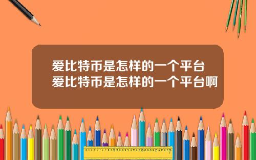爱比特币是怎样的一个平台爱比特币是怎样的一个平台啊