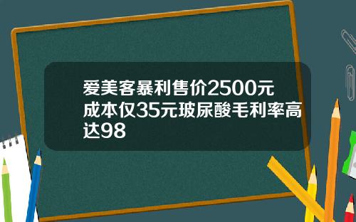 爱美客暴利售价2500元成本仅35元玻尿酸毛利率高达98