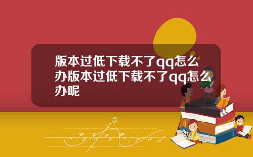 版本过低下载不了qq怎么办版本过低下载不了qq怎么办呢