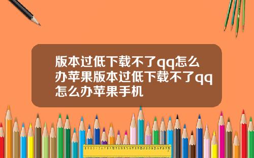 版本过低下载不了qq怎么办苹果版本过低下载不了qq怎么办苹果手机