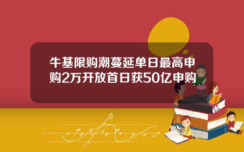 牛基限购潮蔓延单日最高申购2万开放首日获50亿申购