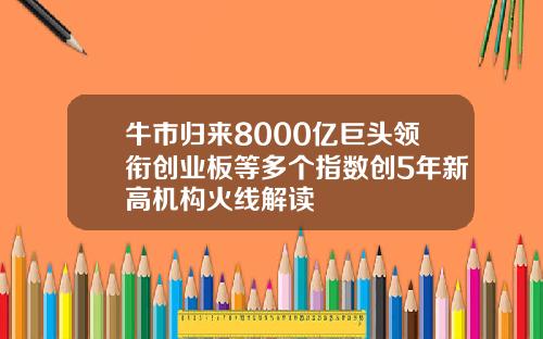 牛市归来8000亿巨头领衔创业板等多个指数创5年新高机构火线解读