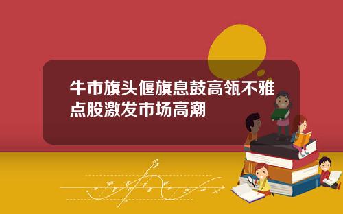 牛市旗头偃旗息鼓高瓴不雅点股激发市场高潮