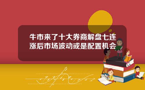 牛市来了十大券商解盘七连涨后市场波动或是配置机会