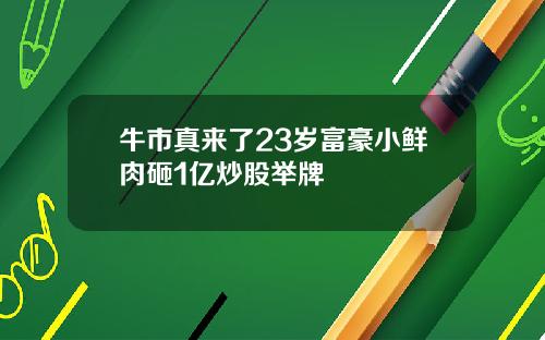 牛市真来了23岁富豪小鲜肉砸1亿炒股举牌