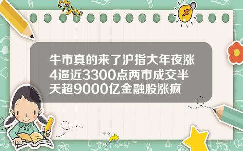 牛市真的来了沪指大年夜涨4逼近3300点两市成交半天超9000亿金融股涨疯