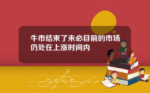牛市结束了未必目前的市场仍处在上涨时间内