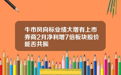 牛市风向标业绩大增有上市券商2月净利增7倍板块股价能否共振