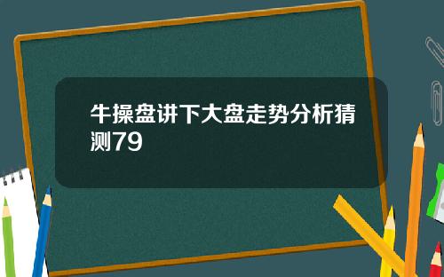 牛操盘讲下大盘走势分析猜测79
