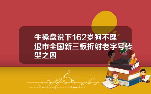 牛操盘说下162岁狗不理退市全国新三板折射老字号转型之困