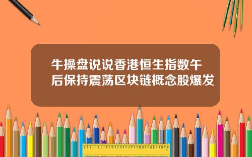 牛操盘说说香港恒生指数午后保持震荡区块链概念股爆发