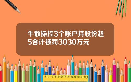 牛散操控3个账户持股份超5合计被罚3030万元